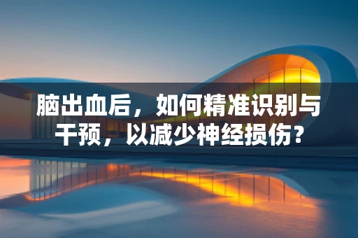 脑出血后，如何精准识别与干预，以减少神经损伤？
