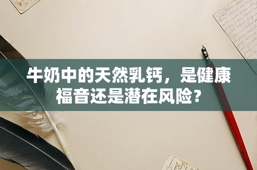 牛奶中的天然乳钙，是健康福音还是潜在风险？