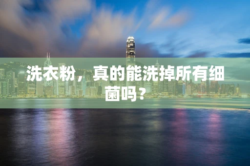 洗衣粉，真的能洗掉所有细菌吗？