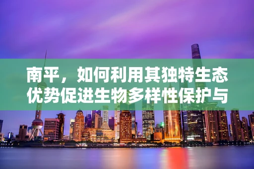 南平，如何利用其独特生态优势促进生物多样性保护与可持续发展？
