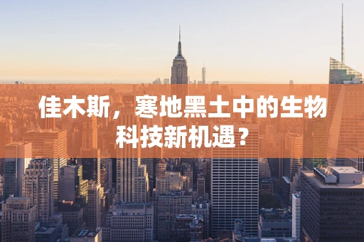 佳木斯，寒地黑土中的生物科技新机遇？