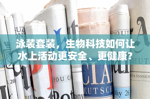 泳装套装，生物科技如何让水上活动更安全、更健康？