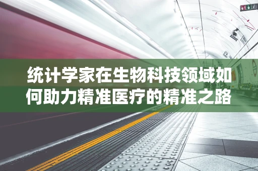 统计学家在生物科技领域如何助力精准医疗的精准之路？