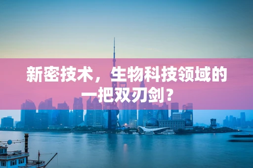 新密技术，生物科技领域的一把双刃剑？