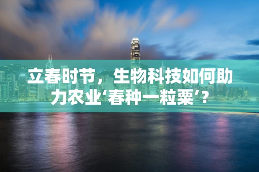 立春时节，生物科技如何助力农业‘春种一粒粟’？