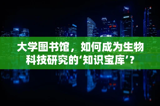 大学图书馆，如何成为生物科技研究的‘知识宝库’？