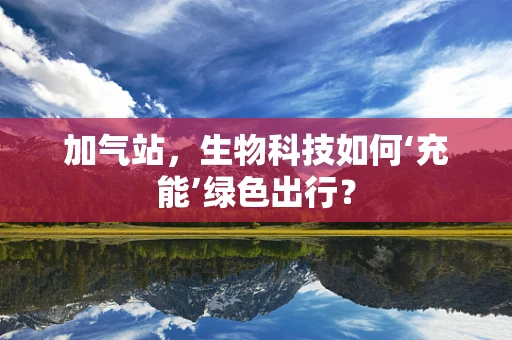 加气站，生物科技如何‘充能’绿色出行？