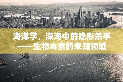 海洋学，深海中的隐形杀手——生物毒素的未知领域