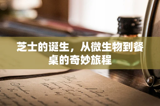 芝士的诞生，从微生物到餐桌的奇妙旅程