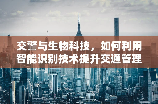 交警与生物科技，如何利用智能识别技术提升交通管理效率？