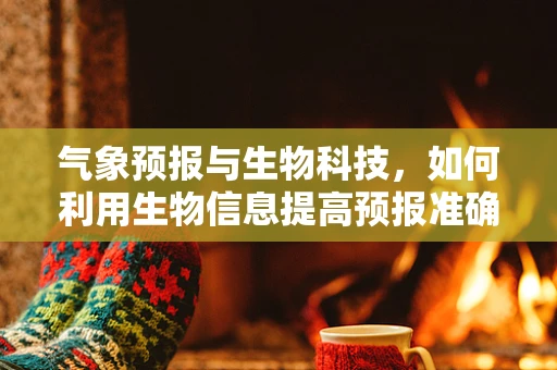 气象预报与生物科技，如何利用生物信息提高预报准确性？