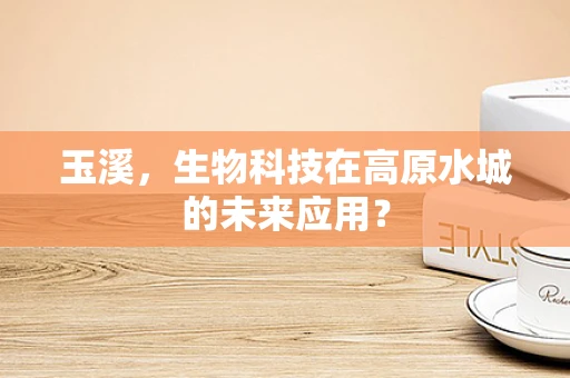 玉溪，生物科技在高原水城的未来应用？