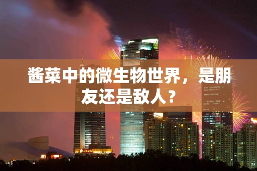 酱菜中的微生物世界，是朋友还是敌人？
