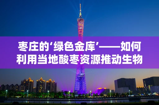 枣庄的‘绿色金库’——如何利用当地酸枣资源推动生物科技发展？