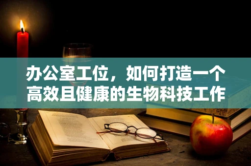 办公室工位，如何打造一个高效且健康的生物科技工作环境？