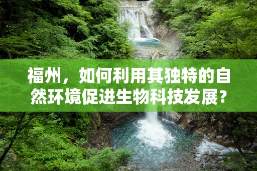 福州，如何利用其独特的自然环境促进生物科技发展？