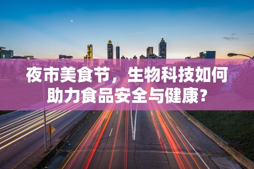 夜市美食节，生物科技如何助力食品安全与健康？