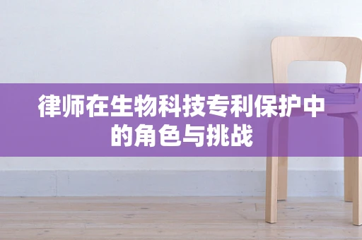 律师在生物科技专利保护中的角色与挑战
