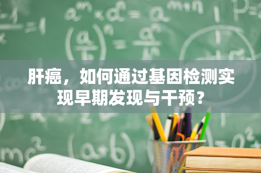 肝癌，如何通过基因检测实现早期发现与干预？