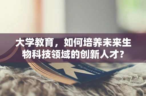 大学教育，如何培养未来生物科技领域的创新人才？
