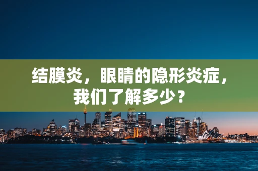 结膜炎，眼睛的隐形炎症，我们了解多少？