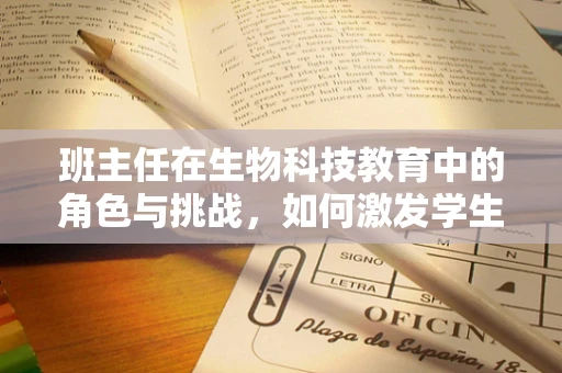 班主任在生物科技教育中的角色与挑战，如何激发学生对生命科学的兴趣？