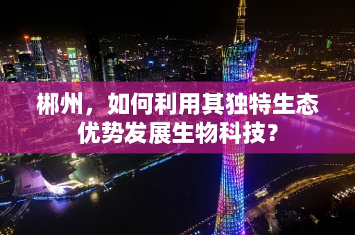 郴州，如何利用其独特生态优势发展生物科技？