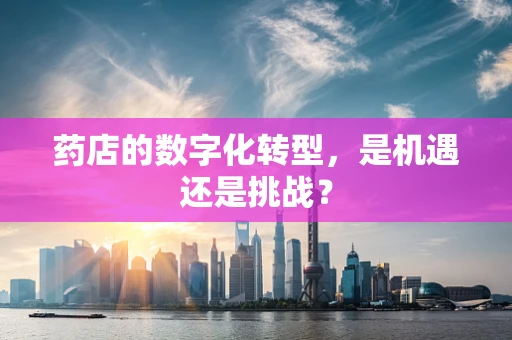 药店的数字化转型，是机遇还是挑战？