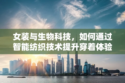 女装与生物科技，如何通过智能纺织技术提升穿着体验？