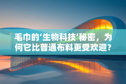 毛巾的‘生物科技’秘密，为何它比普通布料更受欢迎？