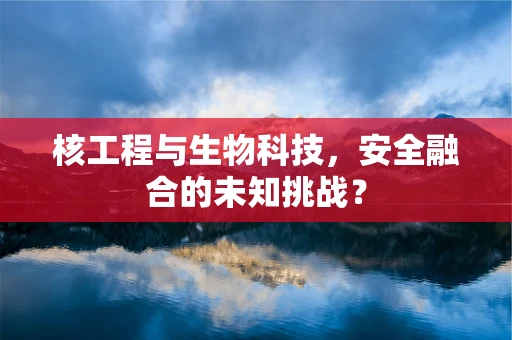 核工程与生物科技，安全融合的未知挑战？