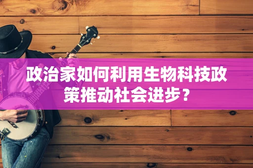 政治家如何利用生物科技政策推动社会进步？