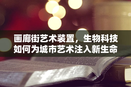 画廊街艺术装置，生物科技如何为城市艺术注入新生命？