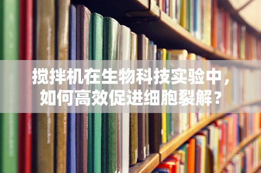 搅拌机在生物科技实验中，如何高效促进细胞裂解？