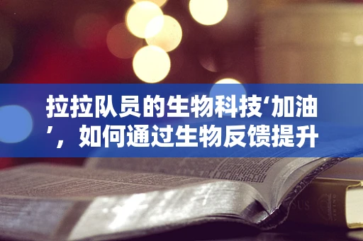 拉拉队员的生物科技‘加油’，如何通过生物反馈提升团队表现？