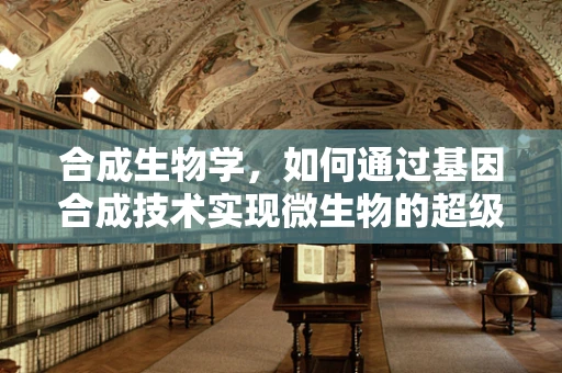 合成生物学，如何通过基因合成技术实现微生物的超级进化？