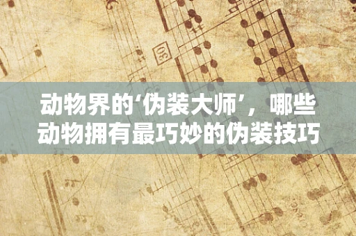动物界的‘伪装大师’，哪些动物拥有最巧妙的伪装技巧？