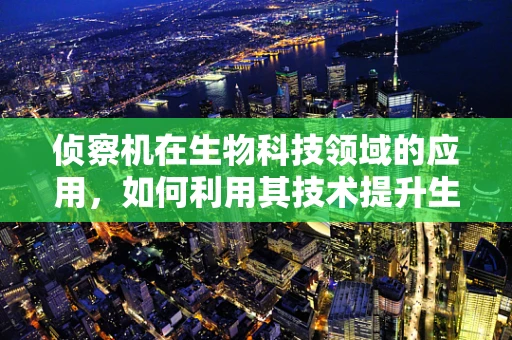 侦察机在生物科技领域的应用，如何利用其技术提升生物样本的快速识别与分类？
