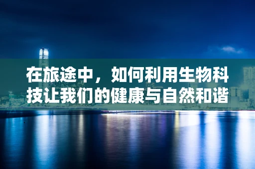 在旅途中，如何利用生物科技让我们的健康与自然和谐共舞？