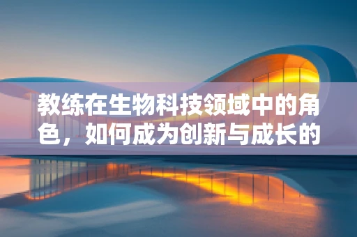 教练在生物科技领域中的角色，如何成为创新与成长的催化剂？