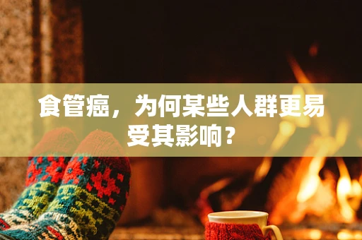 食管癌，为何某些人群更易受其影响？