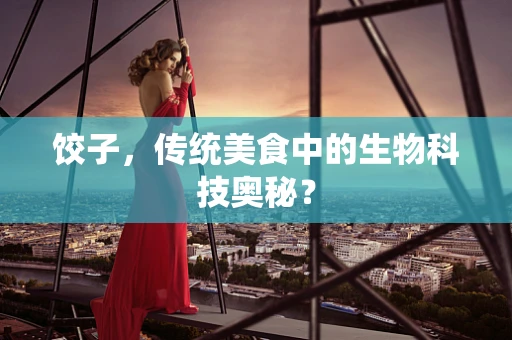 饺子，传统美食中的生物科技奥秘？