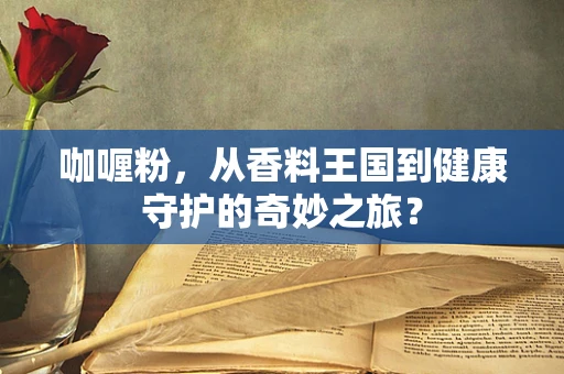 咖喱粉，从香料王国到健康守护的奇妙之旅？