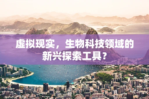 虚拟现实，生物科技领域的新兴探索工具？