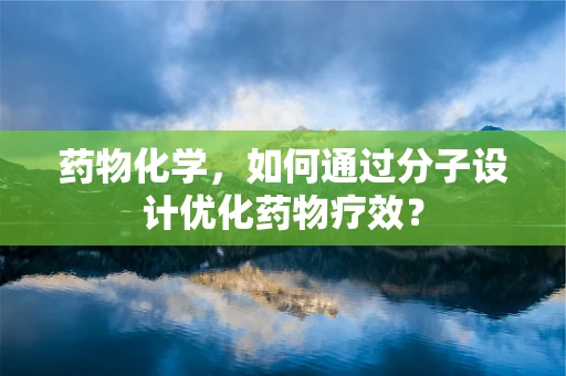 药物化学，如何通过分子设计优化药物疗效？