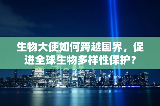 生物大使如何跨越国界，促进全球生物多样性保护？
