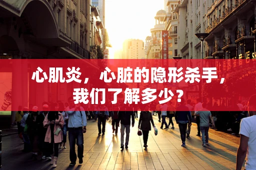 心肌炎，心脏的隐形杀手，我们了解多少？