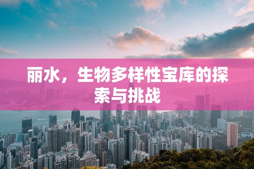 丽水，生物多样性宝库的探索与挑战