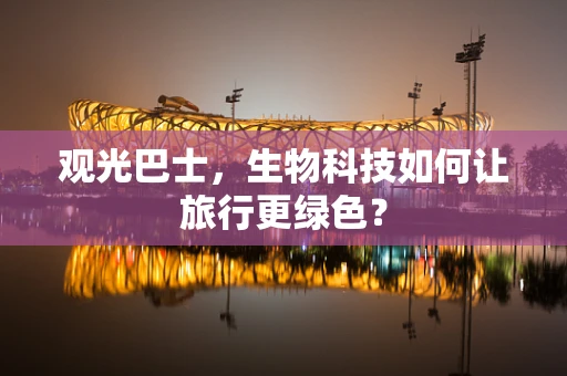 观光巴士，生物科技如何让旅行更绿色？