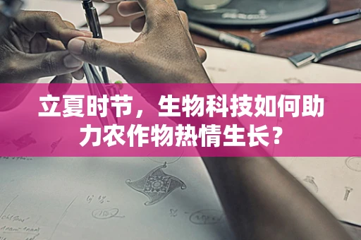 立夏时节，生物科技如何助力农作物热情生长？